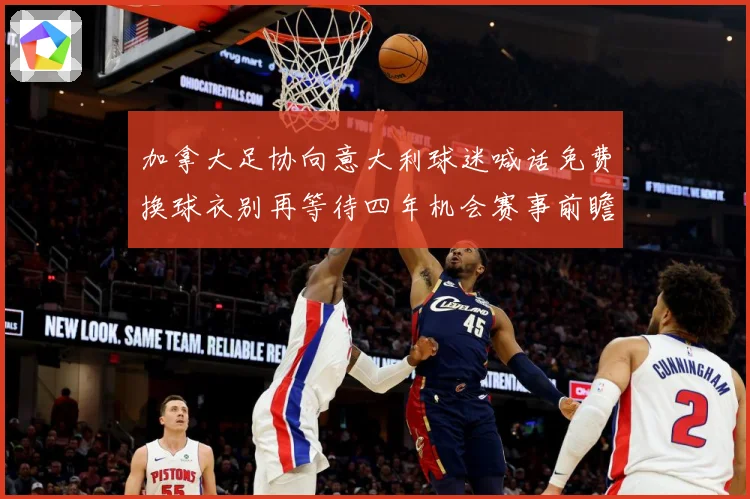 加拿大足协向意大利球迷喊话免费换球衣别再等待四年机会赛事前瞻-深度解析