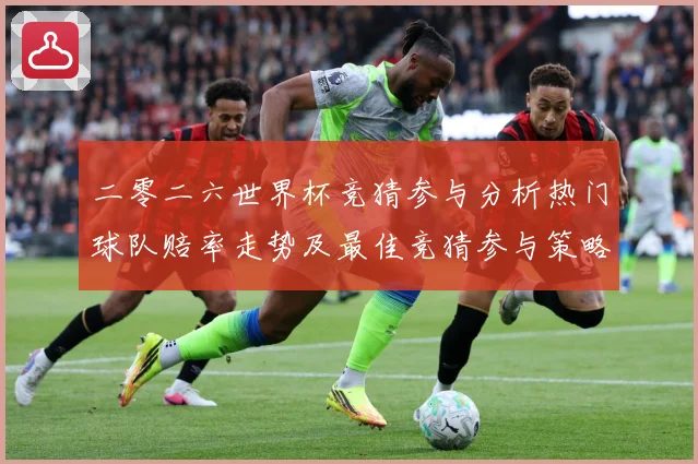 二零二六世界杯竞猜参与分析热门球队赔率走势及最佳竞猜参与策略数据研判-深度解析
