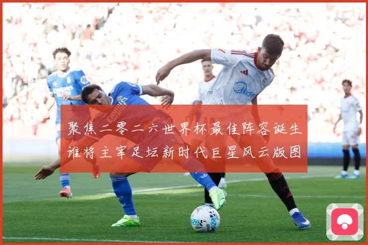 聚焦二零二六世界杯最佳阵容诞生谁将主宰足坛新时代巨星风云版图数据研判-深度解析