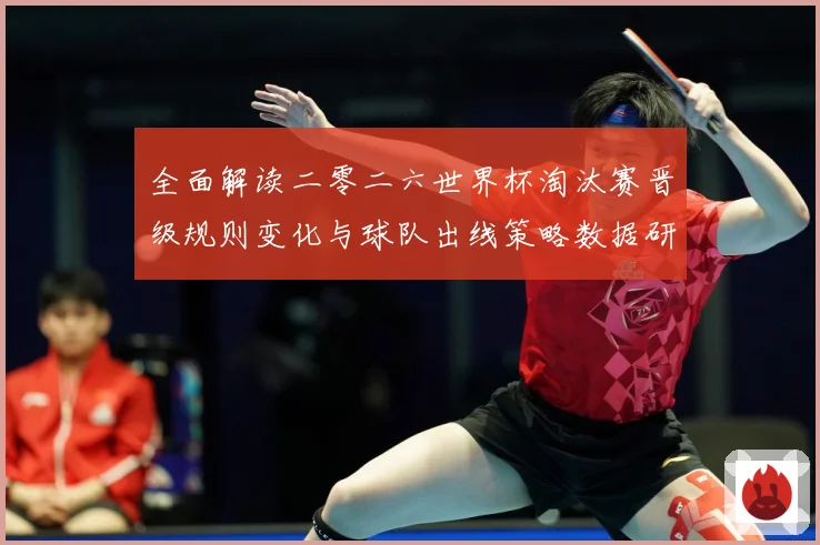 全面解读二零二六世界杯淘汰赛晋级规则变化与球队出线策略数据研判-深度解析