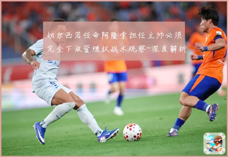 切尔西若任命阿隆索担任主帅必须完全下放管理权战术观察-深度解析