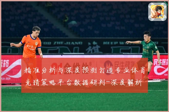 精准分析与深度预测打造专业体育竞猜策略平台数据研判-深度解析