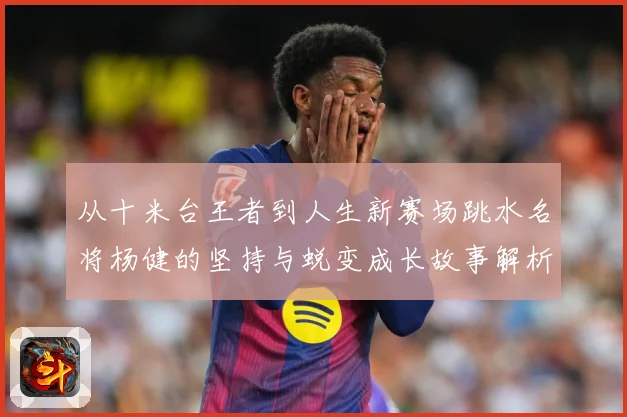 从十米台王者到人生新赛场跳水名将杨健的坚持与蜕变成长故事解析-深度解析