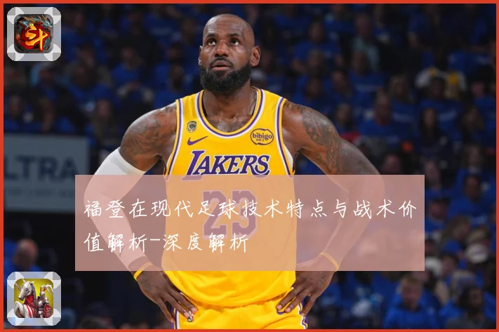 福登在现代足球技术特点与战术价值解析-深度解析