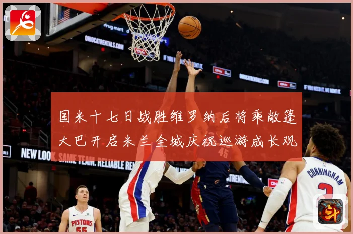 国米十七日战胜维罗纳后将乘敞篷大巴开启米兰全城庆祝巡游成长观察-深度解析