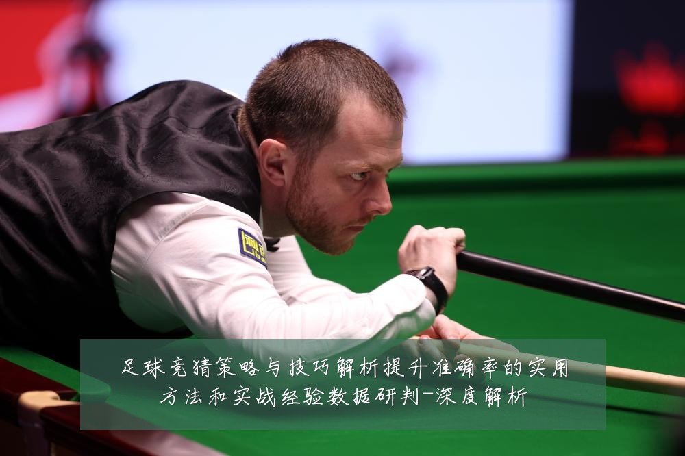 足球竞猜策略与技巧解析提升准确率的实用方法和实战经验数据研判-深度解析