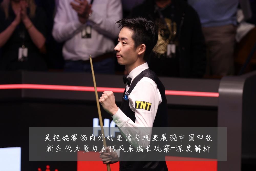 吴艳妮赛场内外的坚持与蜕变展现中国田径新生代力量与自信风采成长观察-深度解析