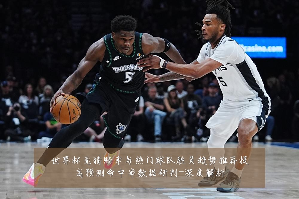 世界杯竞猜赔率与热门球队胜负趋势推荐提高预测命中率数据研判-深度解析