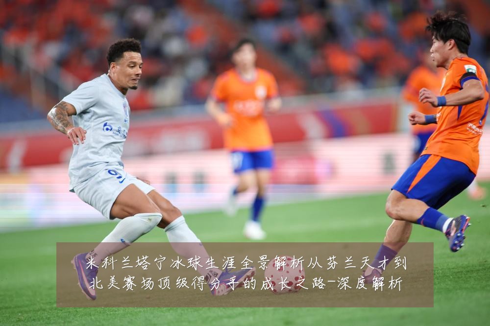 米科兰塔宁冰球生涯全景解析从芬兰天才到北美赛场顶级得分手的成长之路-深度解析