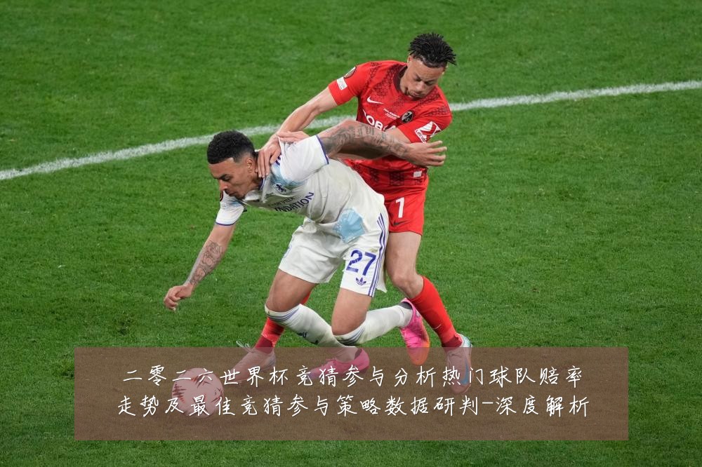 二零二六世界杯竞猜参与分析热门球队赔率走势及最佳竞猜参与策略数据研判-深度解析