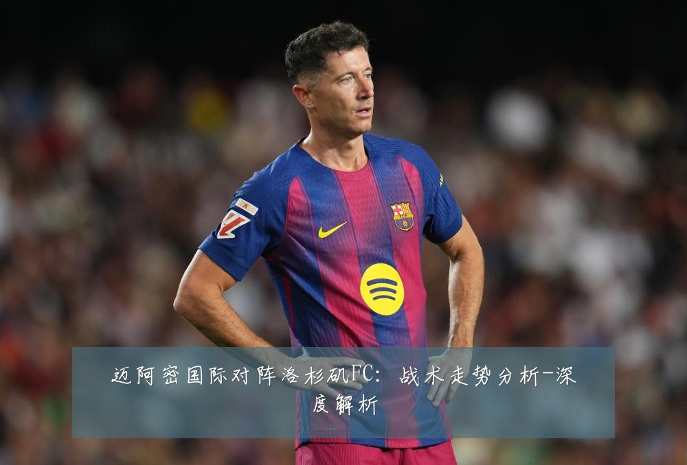 迈阿密国际对阵洛杉矶FC：战术走势分析-深度解析