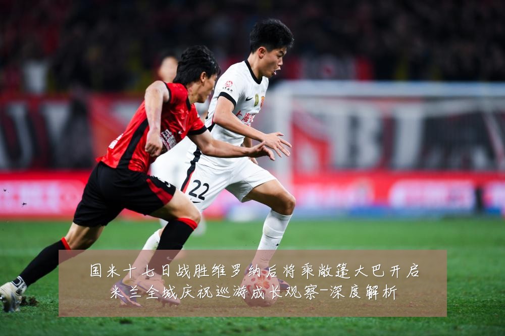 国米十七日战胜维罗纳后将乘敞篷大巴开启米兰全城庆祝巡游成长观察-深度解析