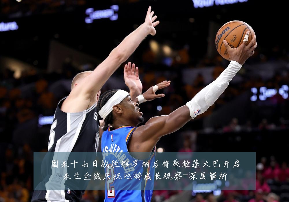 国米十七日战胜维罗纳后将乘敞篷大巴开启米兰全城庆祝巡游成长观察-深度解析
