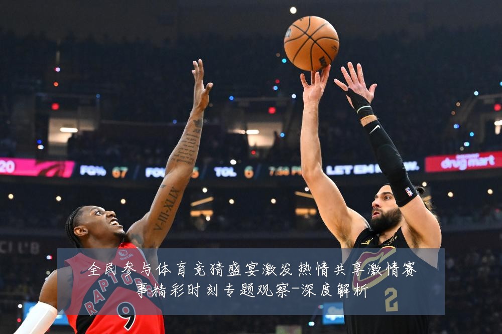 全民参与体育竞猜盛宴激发热情共享激情赛事精彩时刻专题观察-深度解析