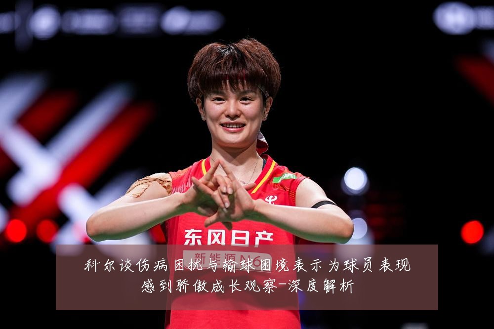 科尔谈伤病困扰与输球困境表示为球员表现感到骄傲成长观察-深度解析