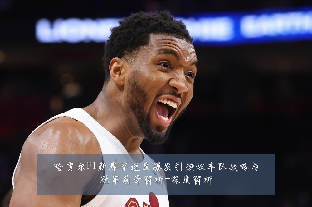 哈贾尔F1新赛季速度爆发引热议车队战略与冠军前景解析-深度解析