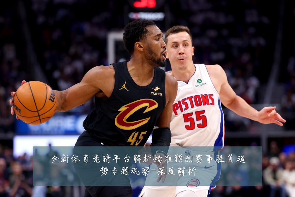 全新体育竞猜平台解析精准预测赛事胜负趋势专题观察-深度解析